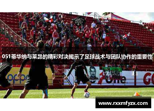 051蒂华纳与莱昂的精彩对决揭示了足球战术与团队协作的重要性