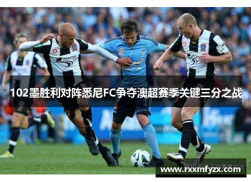 102墨胜利对阵悉尼FC争夺澳超赛季关键三分之战