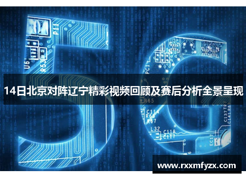 14日北京对阵辽宁精彩视频回顾及赛后分析全景呈现