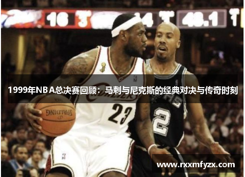 1999年NBA总决赛回顾：马刺与尼克斯的经典对决与传奇时刻