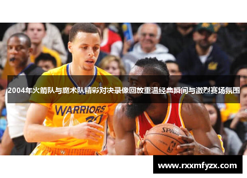 2004年火箭队与魔术队精彩对决录像回放重温经典瞬间与激烈赛场氛围