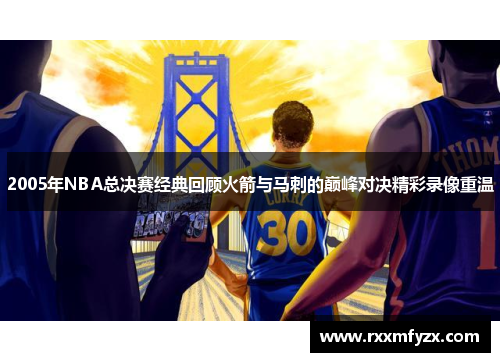 2005年NBA总决赛经典回顾火箭与马刺的巅峰对决精彩录像重温