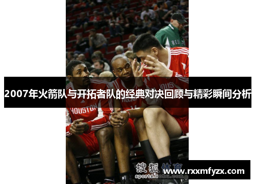 2007年火箭队与开拓者队的经典对决回顾与精彩瞬间分析