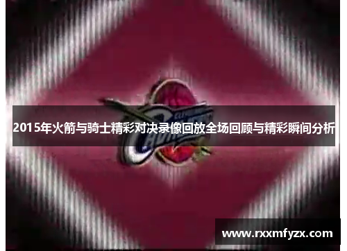 2015年火箭与骑士精彩对决录像回放全场回顾与精彩瞬间分析