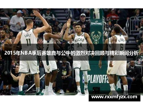 2015年NBA季后赛雄鹿与公牛的激烈对决回顾与精彩瞬间分析
