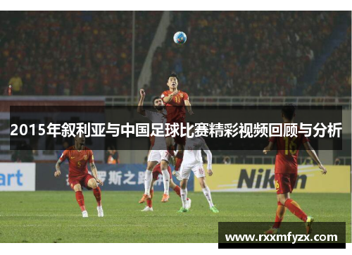 2015年叙利亚与中国足球比赛精彩视频回顾与分析