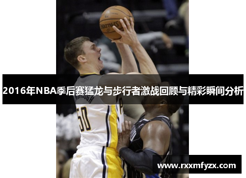 2016年NBA季后赛猛龙与步行者激战回顾与精彩瞬间分析 2016年NBA季后赛猛龙与步行者激战回顾与精彩瞬间分析