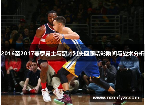 2016至2017赛季勇士与奇才对决回顾精彩瞬间与战术分析