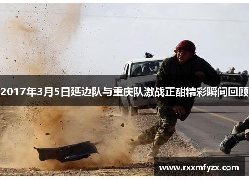 2017年3月5日延边队与重庆队激战正酣精彩瞬间回顾
