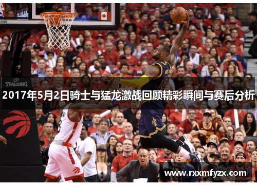 2017年5月2日骑士与猛龙激战回顾精彩瞬间与赛后分析 2017年5月2日骑士与猛龙激战回顾精彩瞬间与赛后分析