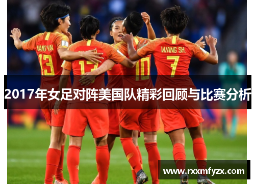 2017年女足对阵美国队精彩回顾与比赛分析