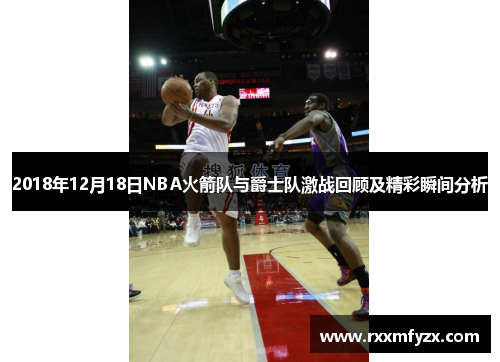 2018年12月18日NBA火箭队与爵士队激战回顾及精彩瞬间分析