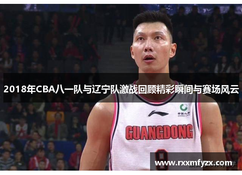 2018年CBA八一队与辽宁队激战回顾精彩瞬间与赛场风云