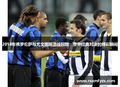 2018年佛罗伦萨与尤文图斯激战回顾:意甲经典对决的精彩瞬间 2018年佛罗伦萨与尤文图斯激战回顾:意甲经典对决的精彩瞬间