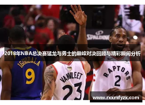 2018年NBA总决赛猛龙与勇士的巅峰对决回顾与精彩瞬间分析