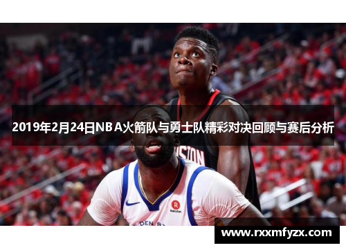 2019年2月24日NBA火箭队与勇士队精彩对决回顾与赛后分析