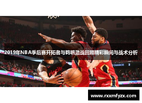 2019年NBA季后赛开拓者与鹈鹕激战回顾精彩瞬间与战术分析 2019年NBA季后赛开拓者与鹈鹕激战回顾精彩瞬间与战术分析