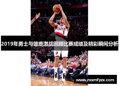 2019年勇士与雄鹿激战回顾比赛成绩及精彩瞬间分析
