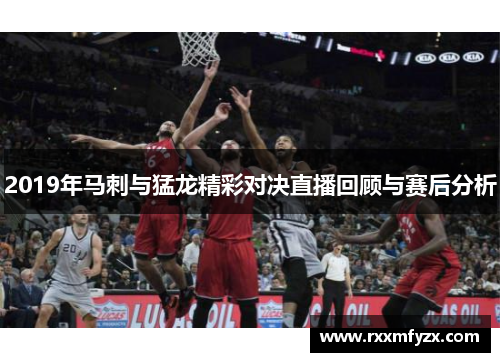 2019年马刺与猛龙精彩对决直播回顾与赛后分析