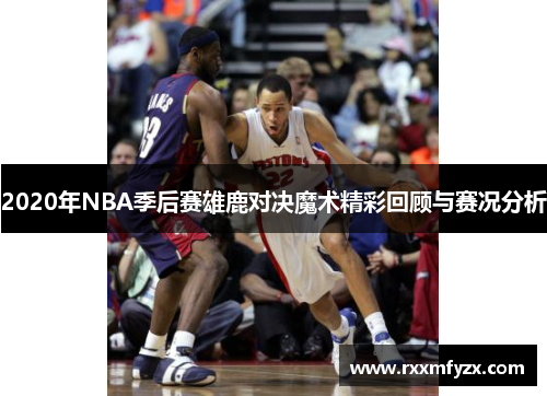 2020年NBA季后赛雄鹿对决魔术精彩回顾与赛况分析