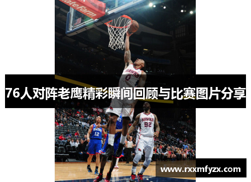 76人对阵老鹰精彩瞬间回顾与比赛图片分享