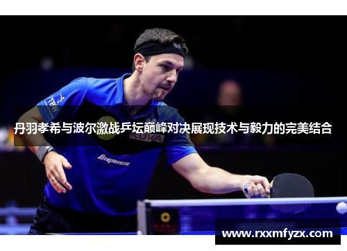 丹羽孝希与波尔激战乒坛巅峰对决展现技术与毅力的完美结合