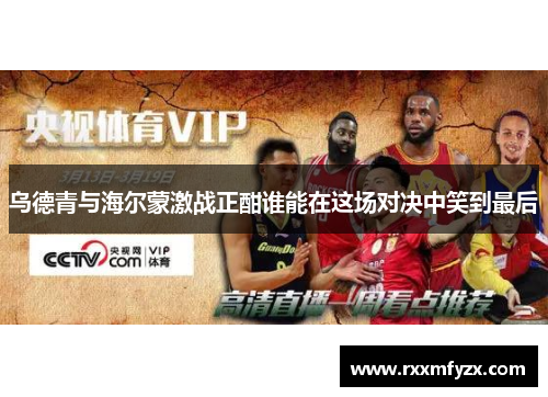 乌德青与海尔蒙激战正酣谁能在这场对决中笑到最后