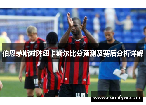 伯恩茅斯对阵纽卡斯尔比分预测及赛后分析详解