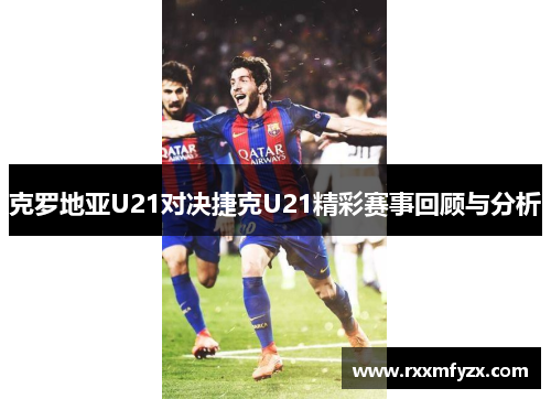 克罗地亚U21对决捷克U21精彩赛事回顾与分析