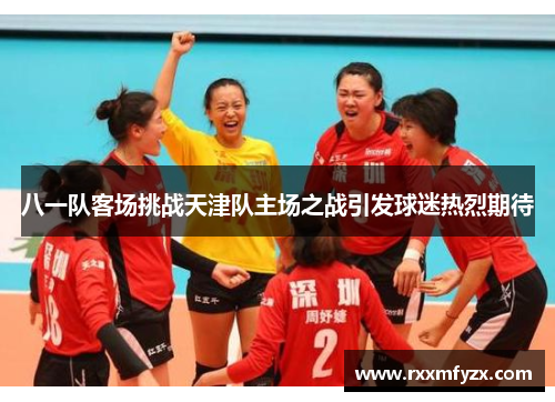 八一队客场挑战天津队主场之战引发球迷热烈期待