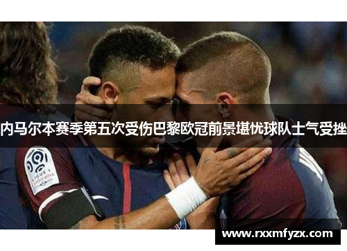 内马尔本赛季第五次受伤巴黎欧冠前景堪忧球队士气受挫