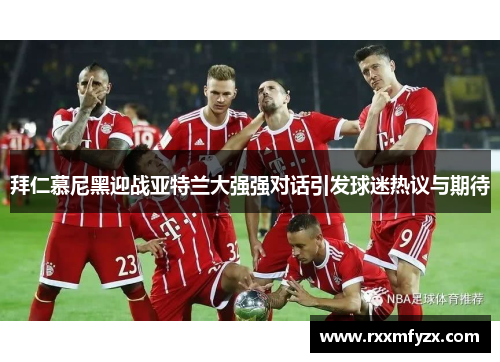 拜仁慕尼黑迎战亚特兰大强强对话引发球迷热议与期待 拜仁慕尼黑迎战亚特兰大强强对话引发球迷热议与期待