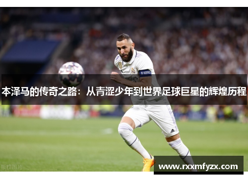 本泽马的传奇之路：从青涩少年到世界足球巨星的辉煌历程