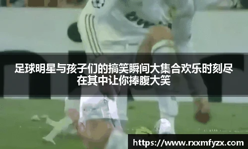 足球明星与孩子们的搞笑瞬间大集合欢乐时刻尽在其中让你捧腹大笑